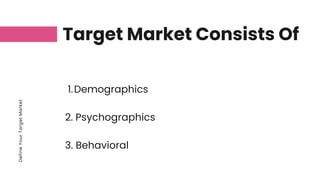 Define
Your
Target
Market
Target Market Consists Of
Demographics
1.
2. Psychographics
3. Behavioral
 