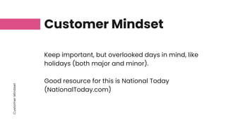 Customer
Mindset
Customer Mindset
Keep important, but overlooked days in mind, like
holidays (both major and minor).
Good resource for this is National Today
(NationalToday.com)
 