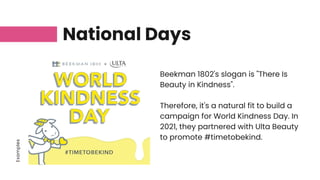 Examples
National Days
Beekman 1802's slogan is "There Is
Beauty in Kindness".
Therefore, it's a natural fit to build a
campaign for World Kindness Day. In
2021, they partnered with Ulta Beauty
to promote #timetobekind.
 
