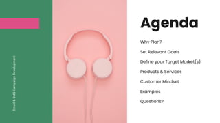 Agenda
Why Plan?
Set Relevant Goals
Define your Target Market(s)
Products & Services
Customer Mindset
Examples
Questions?
Email
&
SMS
Campaign
Development
 
