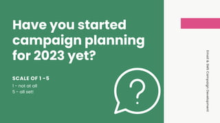 Email
&
SMS
Campaign
Development
Have you started
campaign planning
for 2023 yet?
1 - not at all
5 - all set!
SCALE OF 1 -5
 