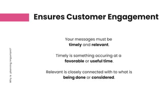 Ensures Customer Engagement
Why
is
planning
important?
Your messages must be
timely and relevant.
Timely is something occuring at a
favorable or useful time.
Relevant is closely connected with to what is
being done or considered.
 