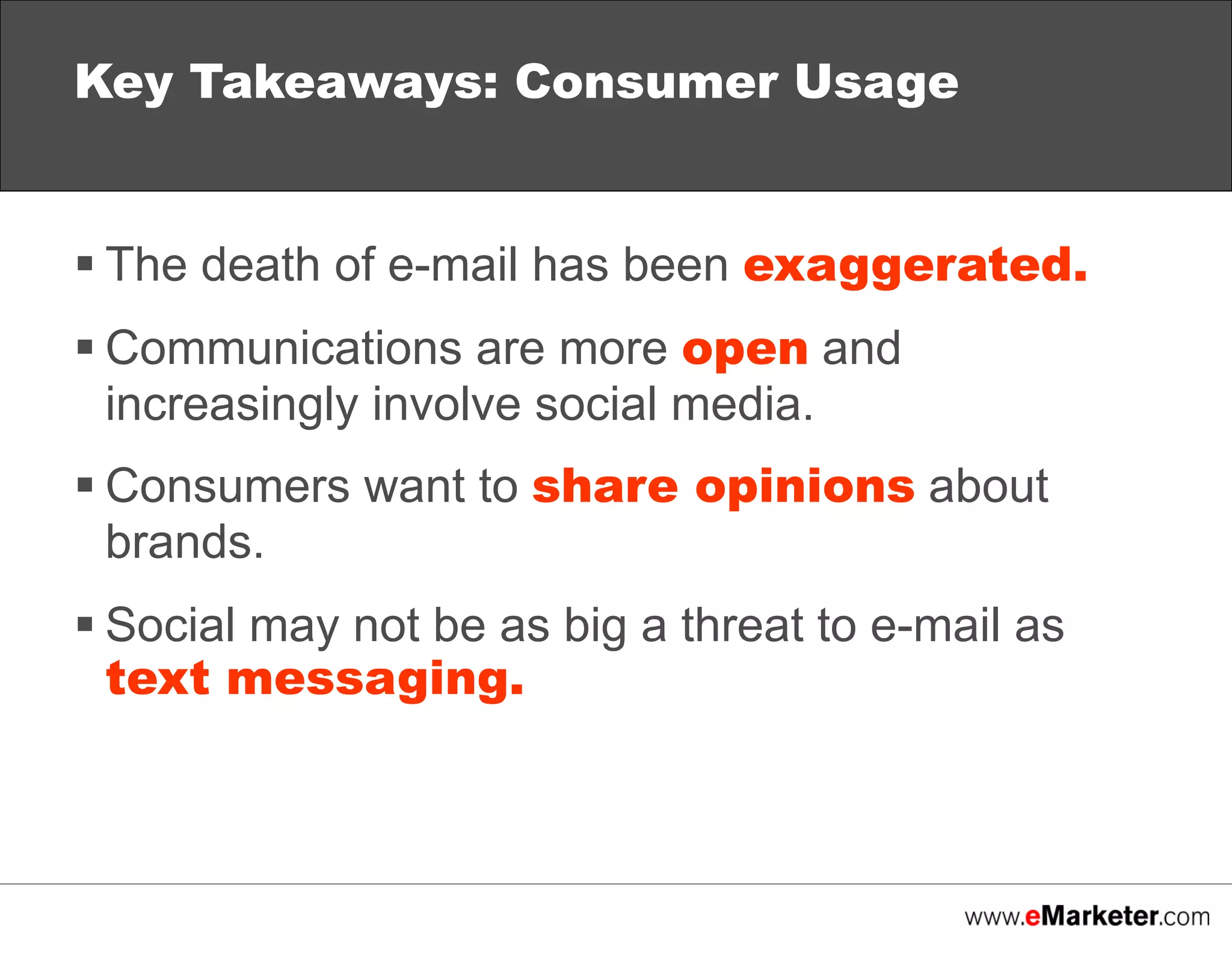 Key Takeaways: Consumer Usage
 The death of e-mail has been exaggerated.
 Communications are more open and
increasingly involve social media.
 Consumers want to share opinions about
brands.
 Social may not be as big a threat to e-mail as
text messaging.

 
