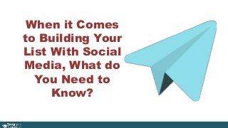 When it Comes 
to Building Your 
List With Social 
Media, What do 
You Need to 
Know? 
 