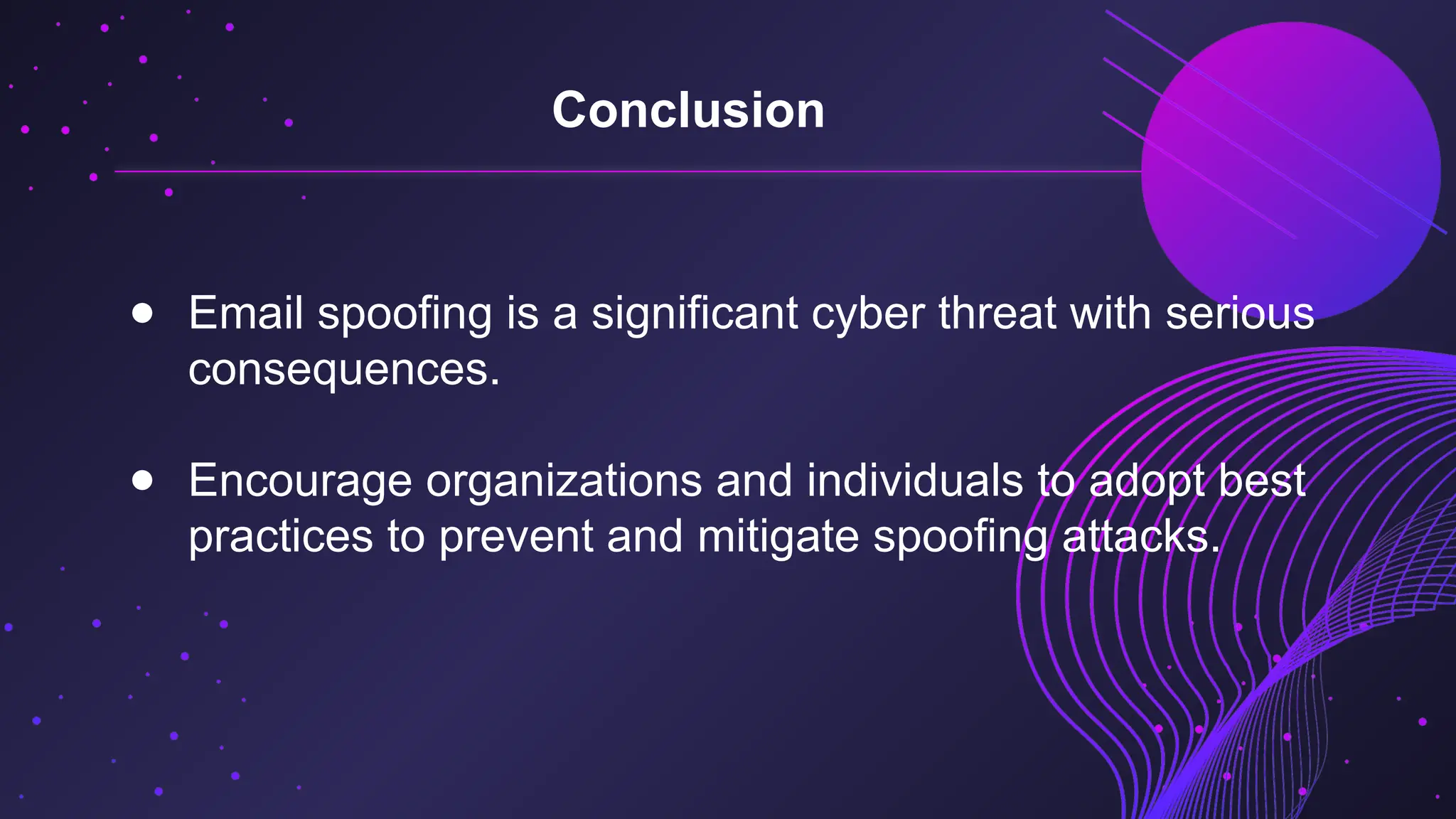 ● Email spoofing is a significant cyber threat with serious
consequences.
● Encourage organizations and individuals to adopt best
practices to prevent and mitigate spoofing attacks.
Conclusion
 