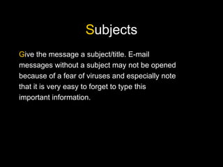 Subjects
Give the message a subject/title. E-mail
messages without a subject may not be opened
because of a fear of viruses and especially note
that it is very easy to forget to type this
important information.
 
