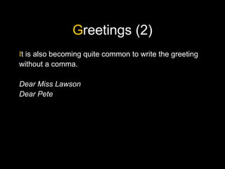 Greetings (2)
It is also becoming quite common to write the greeting
without a comma.
Dear Miss Lawson
Dear Pete
 