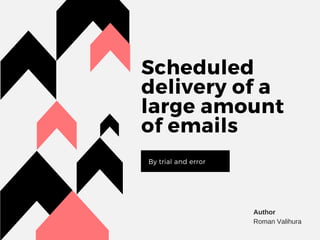 Scheduled
delivery of a
large amount
of emails
By trial and error
Author
Roman Valihura
 