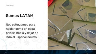 EMAIL SUMMIT
Somos LATAM
Nos esforzamos para
hablar como en cada
país se habla y dejar de
lado el Español neutro.
 