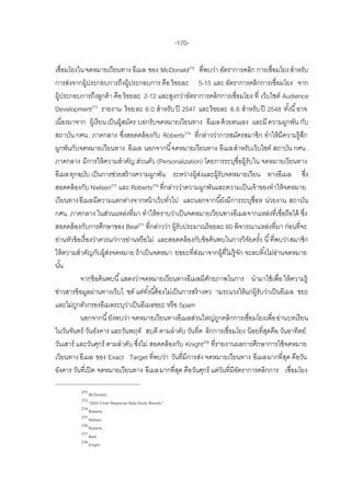-170-

เชื่อมโยงใน จดหมายเวียนทาง อีเมล ของ McDonald272 ที่พบว่า อัตราการคลิก การเชื่อมโยง สาหรับ
การส่งจากผู้ประกอบการถึงผู้ประกอบการ คือ ร้ อยละ 5-15 และ อัตราการคลิกการเชื่อมโยง จาก
ผู้ประกอบการถึงลูกค้ า คือ ร้ อยละ 2-12 และสูงกว่าอัตราการคลิกการเชื่อมโยง ที่ เว็บไซต์ Audience
Development273 รายงาน ร้ อยละ 6.0 สาหรับ ปี 2547 และร้ อยละ 6.6 สาหรับ ปี 2548 ทังนี ้ อาจ        ้
เนื่องมาจาก ผู้เรี ยน เป็ นผู้สมัคร บอกรับจดหมายเวียนทาง อีเมล ด้ วยตนเอง และมี ความผูกพัน กับ
สถาบัน กศน. ภาคกลาง ซึงสอดคล้ องกับ Roberts274 ที่กล่าวว่าการสมัครสมาชิก ทาให้ มีความรู้สก
                               ่                                                                     ึ
ผูกพันกับจดหมายเวียนทาง อีเมล นอกจากนี ้จดหมายเวียนทาง อีเมลสาหรับเว็บไซต์ สถาบัน กศน .
ภาคกลาง มีการให้ ความสาคัญ ส่วนตัว (Personalization) โดยการระบุชื่อผู้รับใน จดหมายเวียนทาง
อีเมล ทุกฉบับ เป็ นการช่วยสร้ างความผูกพัน ระหว่างผู้สงและผู้รับจดหมายเวียน ทางอีเมล ซึง
                                                             ่                                           ่
สอดคล้ องกับ Nielsen275 และ Roberts276 ที่กล่าวว่าความผูกพันและความเป็ นเจ้ าของทาให้ จดหมาย
เวียนทางอีเมลมีความแตกต่างจากหน้ าเว็บทัวไป และนอกจากนี ้ยังมีการระบุชื่อห น่วยงาน สถาบัน
                                              ่
กศน. ภาคกลาง ในส่วนแหล่งที่มา ทาให้ ทราบว่าเป็ นจดหมายเวียนทางอีเมลจากแหล่งที่เชื่อถือได้ ซึง          ่
สอดคล้ องกับการศึกษาของ Beal277 ที่กล่าวว่า ผู้รับประมาณร้ อยละ 60 พิจารณาแหล่งที่มา ก่อนที่จะ
อ่านหัวข้ อเรื่ องว่าควรแก่การอ่านหรื อไม่ และสอดคล้ องกับข้ อค้ นพบในการวิจยครัง นี ้ ที่พบว่า สมาชิก
                                                                             ั ้
ให้ ความสาคัญกับผู้สงจดหมาย ถ้ าเป็ นจดหมา ยขยะที่สงมาจากผู้ที่ไม่ร้ ูจก จะลบทิ ้งไม่อานจดหมาย
                        ่                                  ่              ั                 ่
นัน้
           จากข้ อค้ นพบนี ้ แสดงว่าจดหมายเวียนทางอีเมลมีศกยภาพในการ นามาใช้ เพื่อ ให้ ความรู้
                                                               ั
ข่าวสารข้ อมูลผ่านทางเว็บไ ซต์ แต่ทงนี ้ต้ องไม่เป็ นการสร้ างคว ามระแวงให้ แก่ผ้ รับว่าเป็ นอีเมล ขยะ
                                       ั้                                         ู
และไม่ถกตัวกรองอีเมลระบุวาเป็ นอีเมลขยะ หรื อ Spam
         ู                       ่
           นอกจากนี ้ ยังพบว่า จดหมายเวียนทางอีเมลส่วนใหญ่ถกคลิกการเชื่อมโยงเพื่อ อ่านบทเรี ยน
                                                                  ู
ในวันจันทร์ วันอังคาร และวันพฤหั สบดี ตามลาดับ วันที่ค ลิกการเชื่อมโยง น้ อยที่สดคือ วันอาทิตย์
                                                                                       ุ
วันเสาร์ และวันศุกร์ ตามลาดับ ซึงไม่ สอดคล้ องกับ Knight278 ที่รายงานผลการศึกษาการใช้ จดหมาย
                                    ่
เวียนทาง อีเมล ของ Exact Target ที่พบว่า วันที่มีการส่ง จดหมายเวียนทาง อีเมลมากที่สด คือวัน     ุ
อังคาร วันที่เปิ ด จดหมายเวียนทาง อีเมลมากที่สด คือวันศุกร์ แต่วนที่มีอตราการคลิกการ เชื่อมโยง
                                                    ุ               ั   ั

           272
               McDonald.
           273
               ‚2005 Email Response Rate Study Results.‛
           274
               Roberts.
           275
               Nielsen.
           276
               Roberts.
           277
               Beal.
           278
               Knight.
 