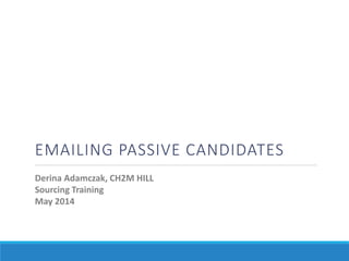 Emailing Passive CandidatesEMAILING PASSIVE CANDIDATES
Derina Adamczak, CH2M HILL
Sourcing Training
May 2014
 