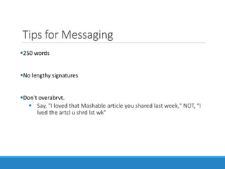 Tips for Messaging
250 words
No lengthy signatures
Don't overabrvt.
 Say, "I loved that Mashable article you shared last week," NOT, “I
lved the artcl u shrd lst wk"
 