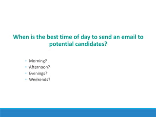 When is the best time of day to send an email to
potential candidates?
◦ Morning?
◦ Afternoon?
◦ Evenings?
◦ Weekends?
 