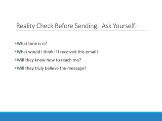 Reality Check Before Sending. Ask Yourself:
What time is it?
What would I think if I received this email?
Will they know how to reach me?
Will they truly believe the message?
 