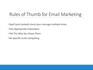 Rules of Thumb for Email Marketing
Spell (and context) check your message multiple times
Use Appropriate Icebreakers
Tell The Why You Chose Them
Be Specific to be Compelling
 