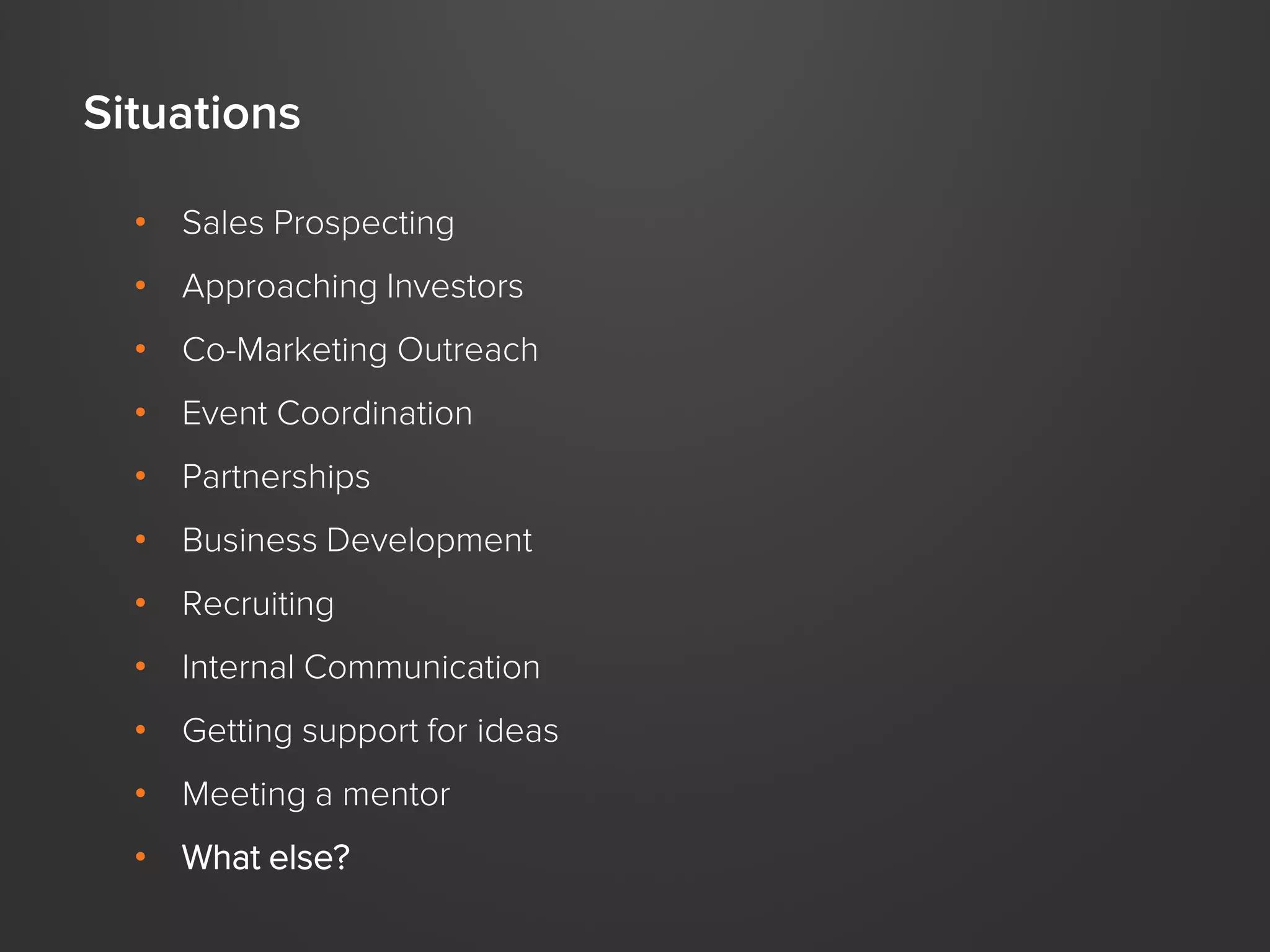 Situations
• Sales Prospecting

• Approaching Investors
• Co-Marketing Outreach
• Event Coordination
• Partnerships
• Business Development

• Recruiting
• Internal Communication
• Getting support for ideas

• Meeting a mentor
• What else?

 