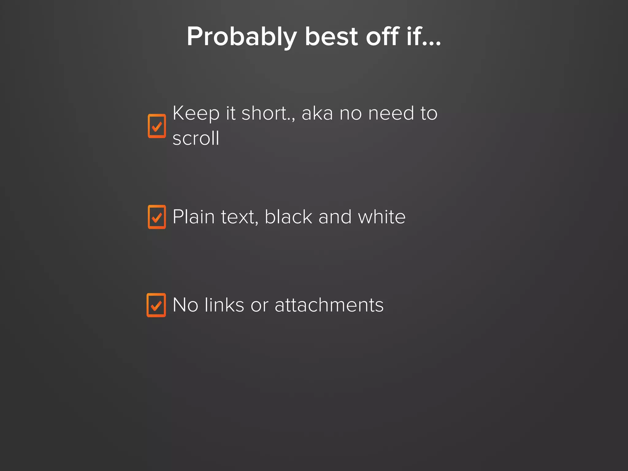 Probably best off if…
Keep it short., aka no need to
scroll

Plain text, black and white

No links or attachments

 