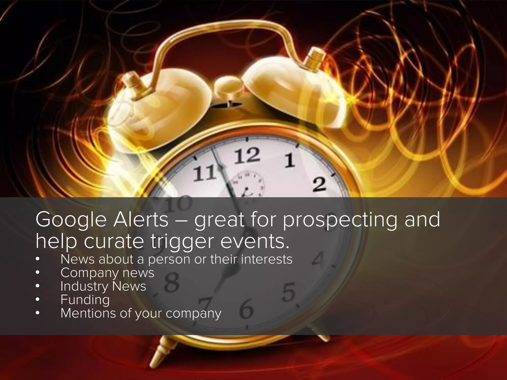 WHAT IS A
KEYWORD?

PERSPECTIVE:
Consumer/
Prospect

Google Alerts – great for prospecting and
help curate trigger events.
•
•
•
•
•

News about a person or their interests
Company news
Industry News
Funding
Mentions of your company

 