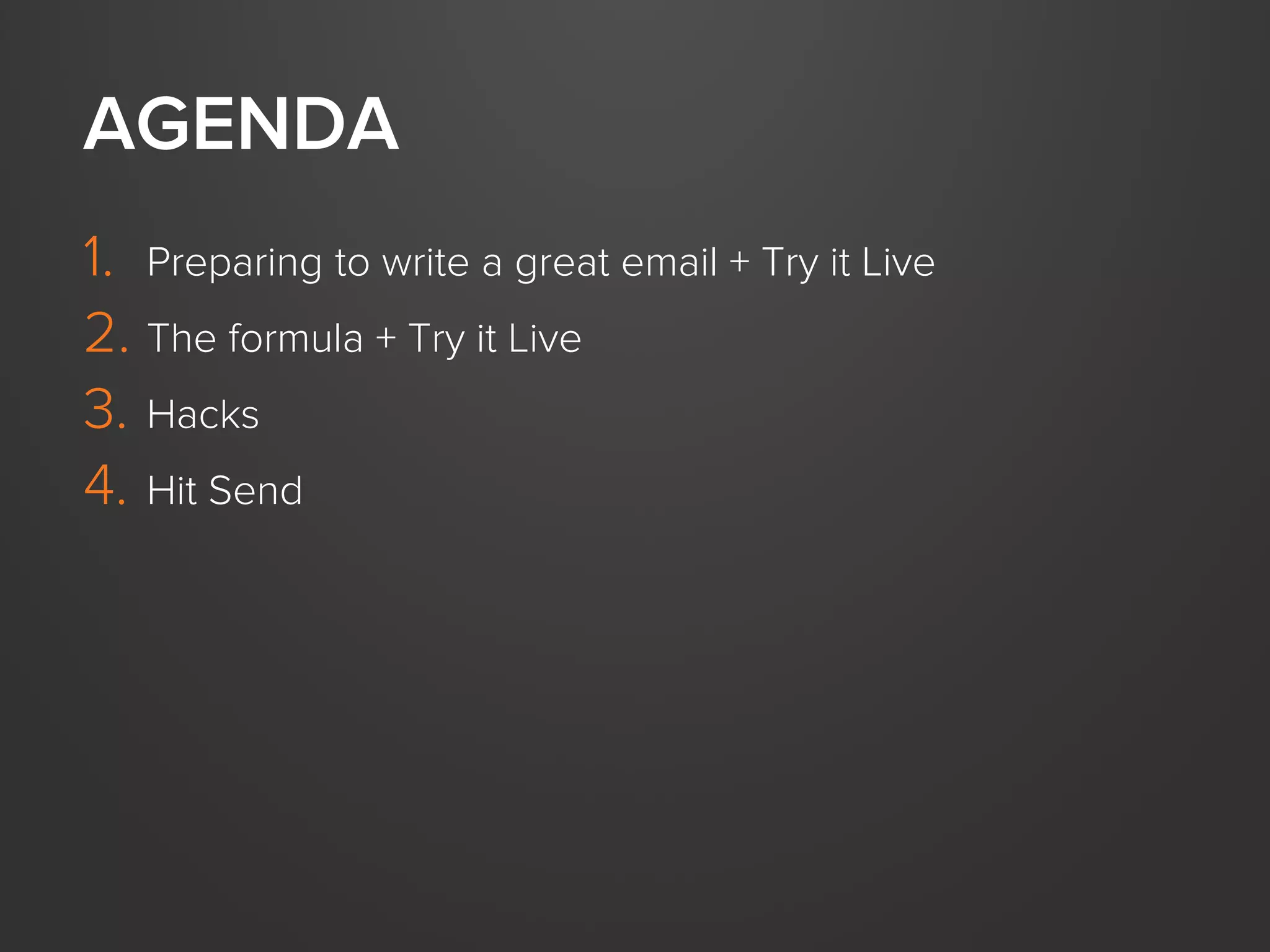 AGENDA
1. Preparing to write a great email + Try it Live
2. The formula + Try it Live
3. Hacks
4. Hit Send

 