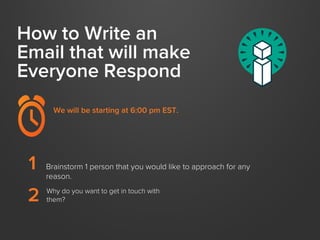 How to Write an
Email that will make
Everyone Respond
We will be starting at 6:00 pm EST.

1
2

Brainstorm 1 person that you would like to approach for any
reason.
Why do you want to get in touch with
them?

 