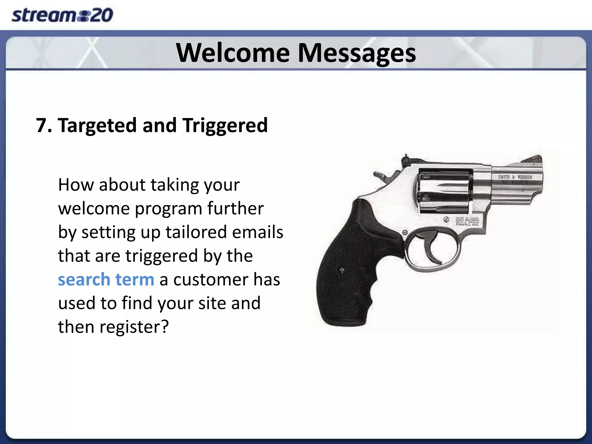 Welcome Messages7. Targeted and Triggered	How about taking your welcome program further by setting up tailored emails that are triggered by the search term a customer has used to find your site and then register?