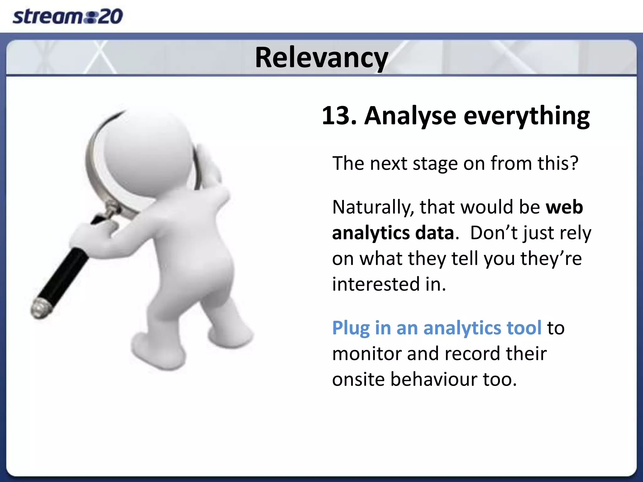 Relevancy13. Analyse everythingThe next stage on from this?  	Naturally, that would be web analytics data.  Don’t just rely on what they tell you they’re interested in.  Plug in an analytics tool to monitor and record their onsite behaviour too. 