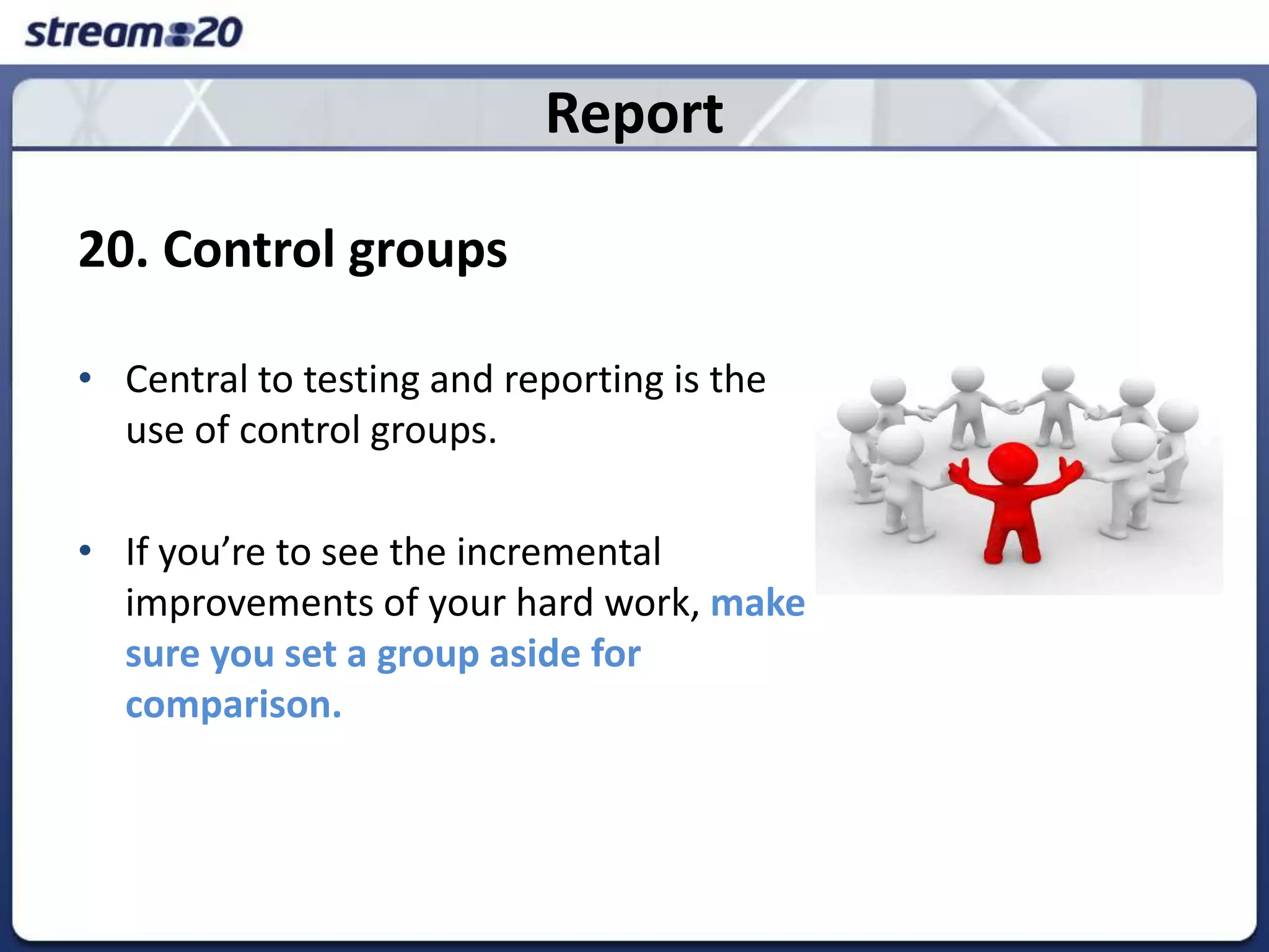 Report20. Control groupsCentral to testing and reporting is the use of control groups.  If you’re to see the incremental improvements of your hard work, make sure you set a group aside for comparison. 