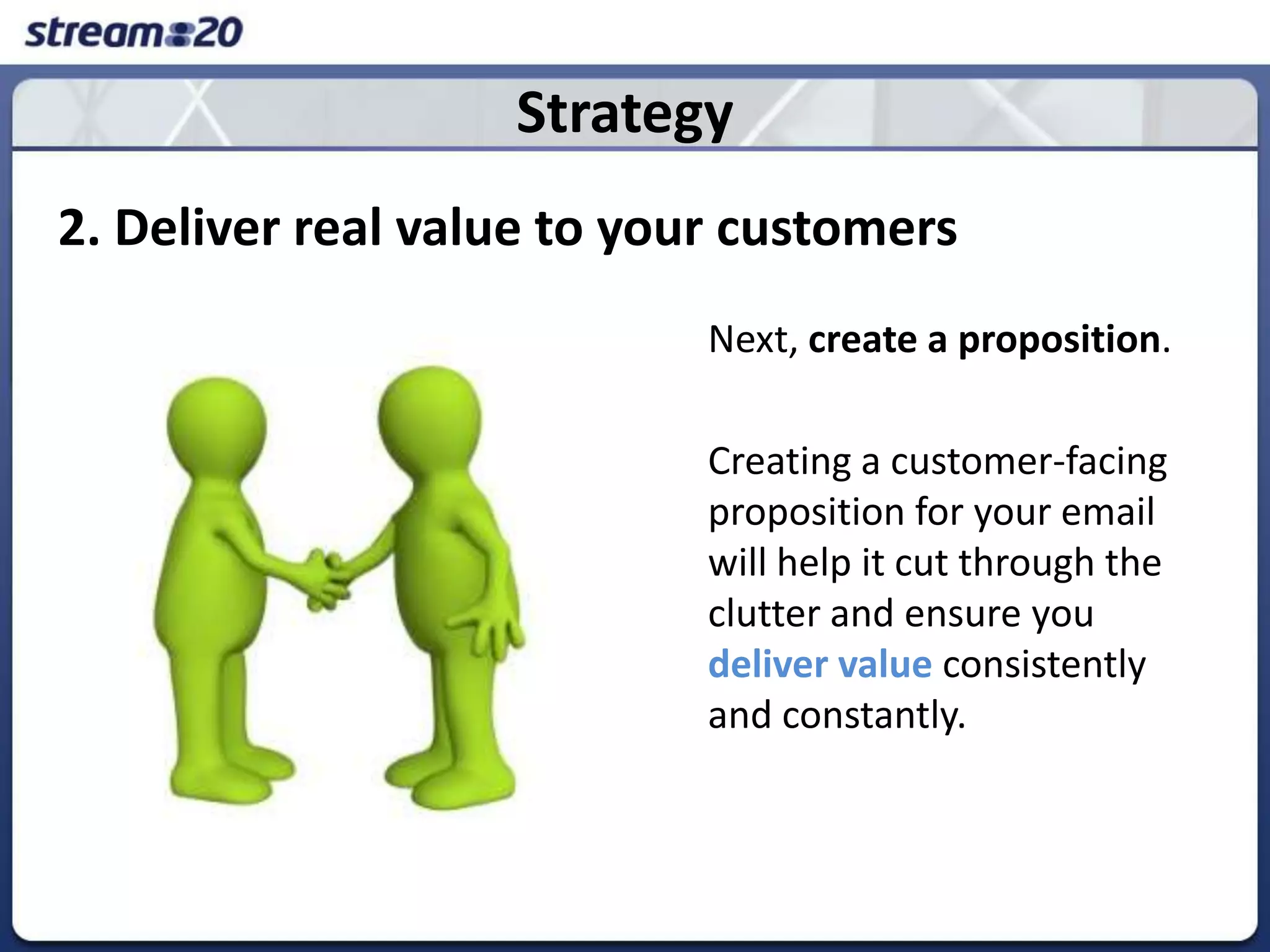 Strategy2. Deliver real value to your customersNext, create a proposition. Creating a customer-facing proposition for your email will help it cut through the clutter and ensure you deliver valueconsistently and constantly. 