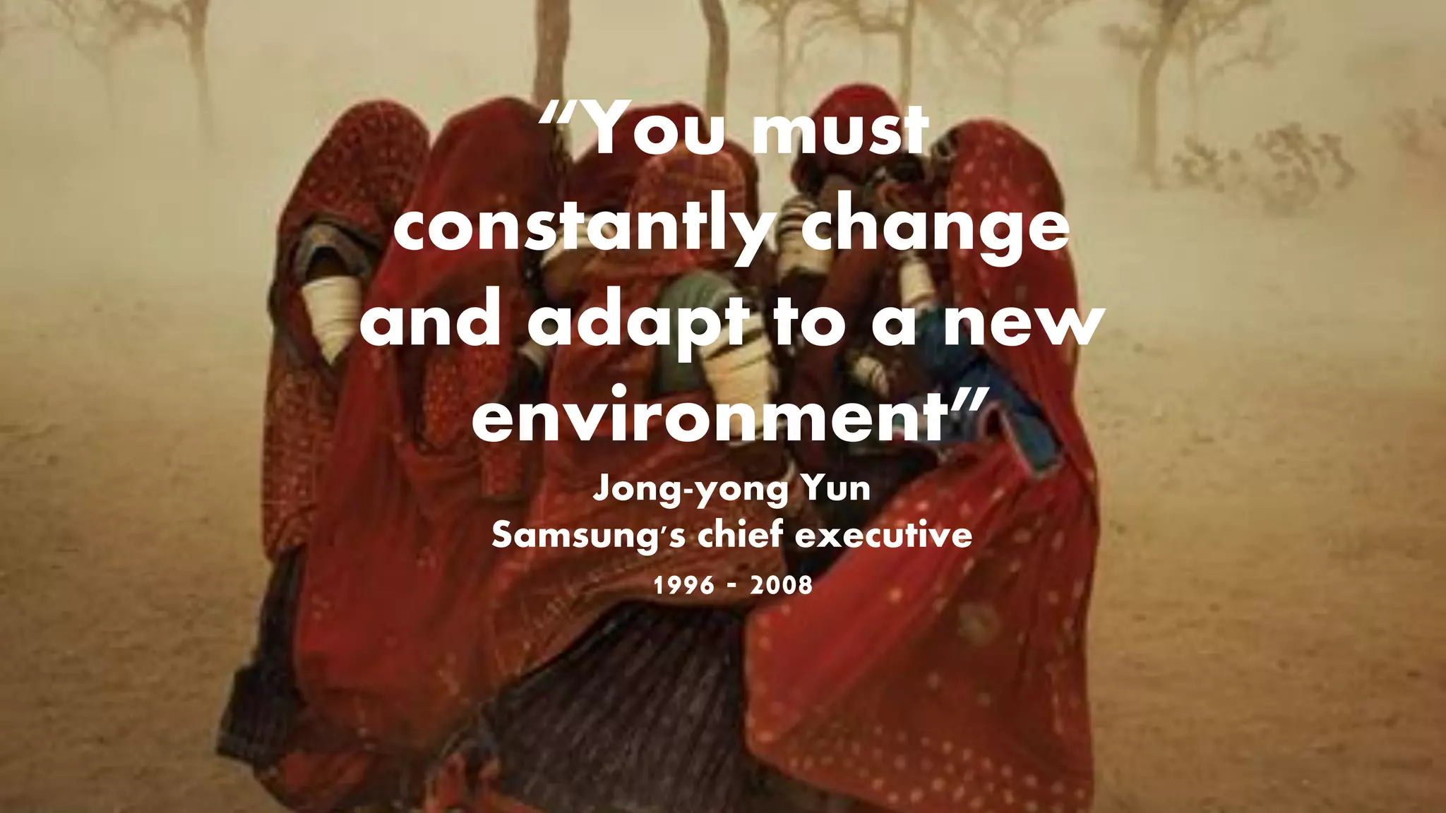 “You must constantly change 
and adapt to a new environment” 
Jong-yongYun 
Samsung's chief executive 
1996 -2008  