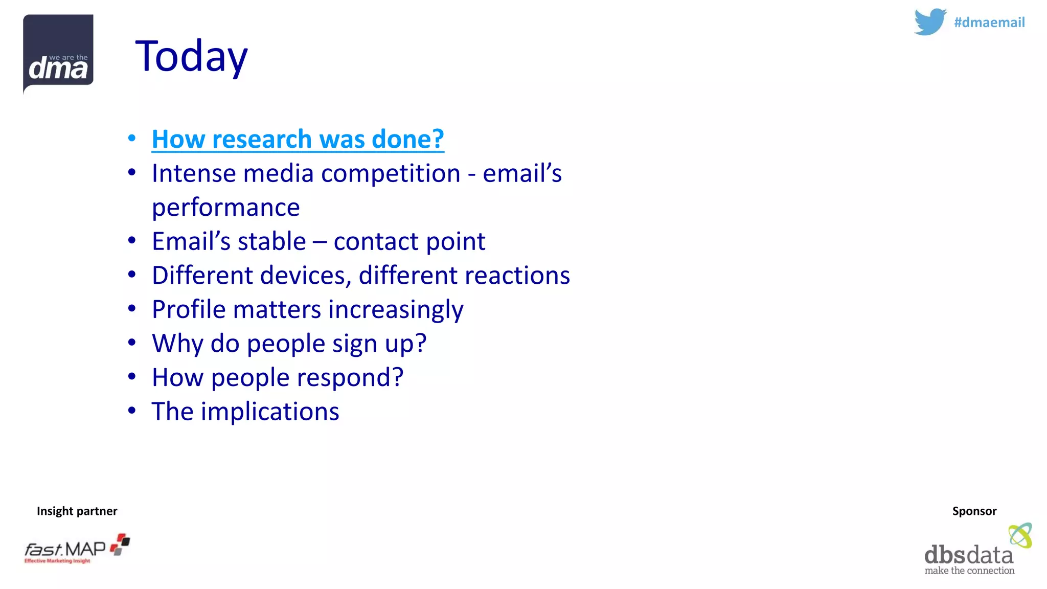 Insight partner 
Sponsor 
Today 
#dmaemail 
•How research was done? 
•Intense media competition -email’s performance 
•Email’s stable –contact point 
•Different devices, different reactions 
•Profile matters increasingly 
•Why do people sign up? 
•How people respond? 
•The implications  