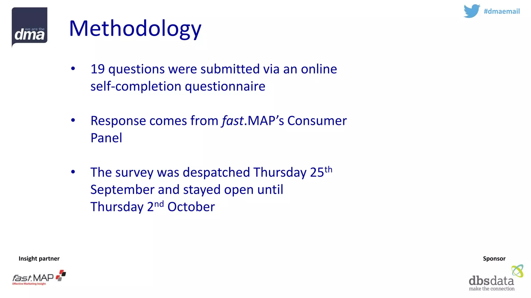 Insight partner 
Sponsor 
Methodology 
#dmaemail 
•19 questions were submitted via an online self-completion questionnaire 
•Response comes from fast.MAP’sConsumer Panel 
•The survey was despatched Thursday 25thSeptember and stayed open until Thursday 2ndOctober  