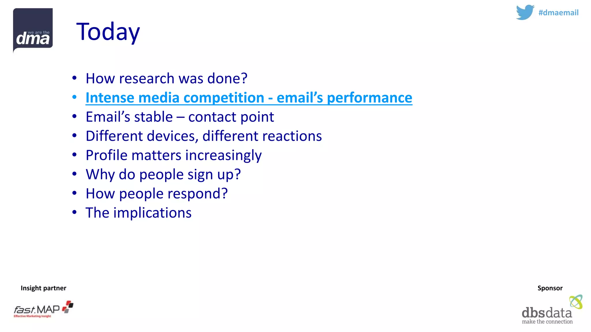 Insight partner 
Sponsor 
Today 
#dmaemail 
•How research was done? 
•Intense media competition -email’s performance 
•Email’s stable –contact point 
•Different devices, different reactions 
•Profile matters increasingly 
•Why do people sign up? 
•How people respond? 
•The implications  