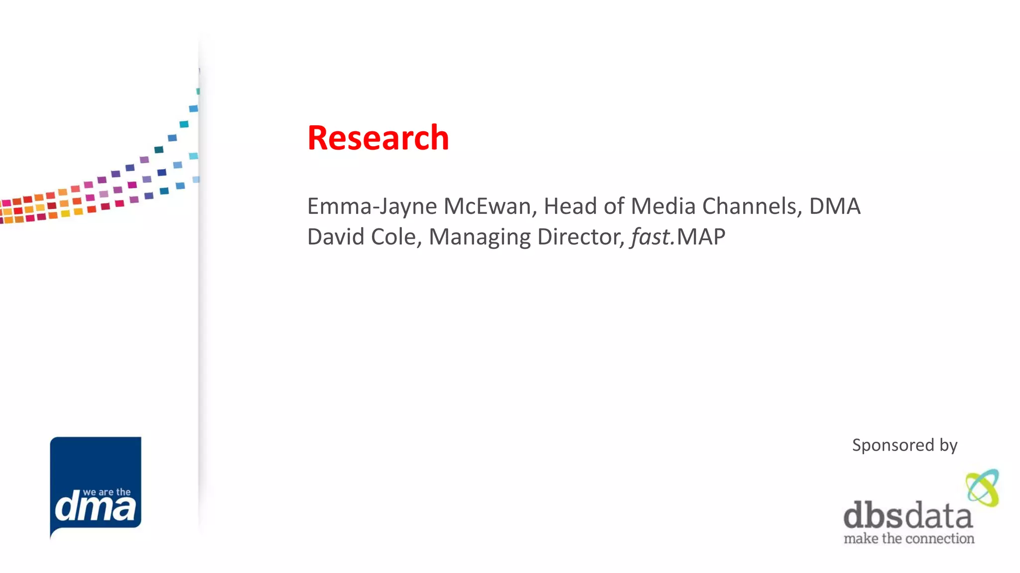 Research 
Emma-Jayne McEwan, Head of Media Channels, DMA 
David Cole, Managing Director, fast.MAP 
Sponsored by  