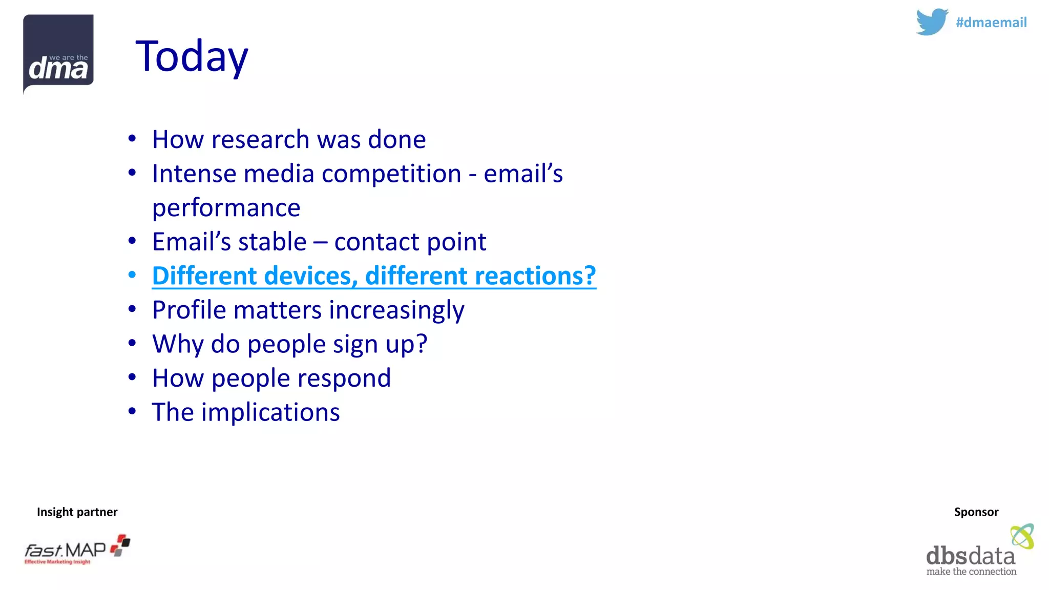 Insight partner 
Sponsor 
Today 
#dmaemail 
•How research was done 
•Intense media competition -email’s performance 
•Email’s stable –contact point 
•Different devices, different reactions? 
•Profile matters increasingly 
•Why do people sign up? 
•How people respond 
•The implications  