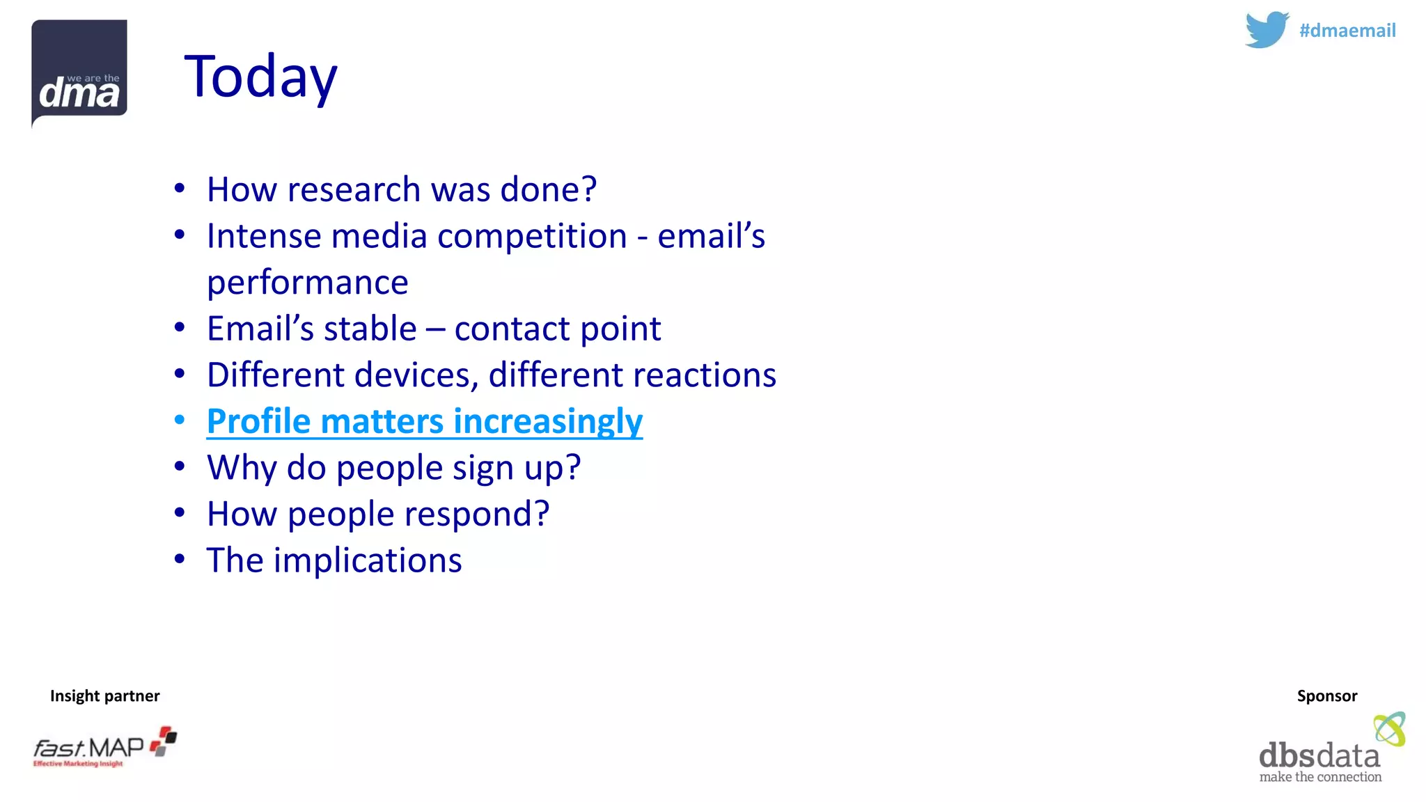 Insight partner 
Sponsor 
Today 
#dmaemail 
•How research was done? 
•Intense media competition -email’s performance 
•Email’s stable –contact point 
•Different devices, different reactions 
•Profile matters increasingly 
•Why do people sign up? 
•How people respond? 
•The implications  