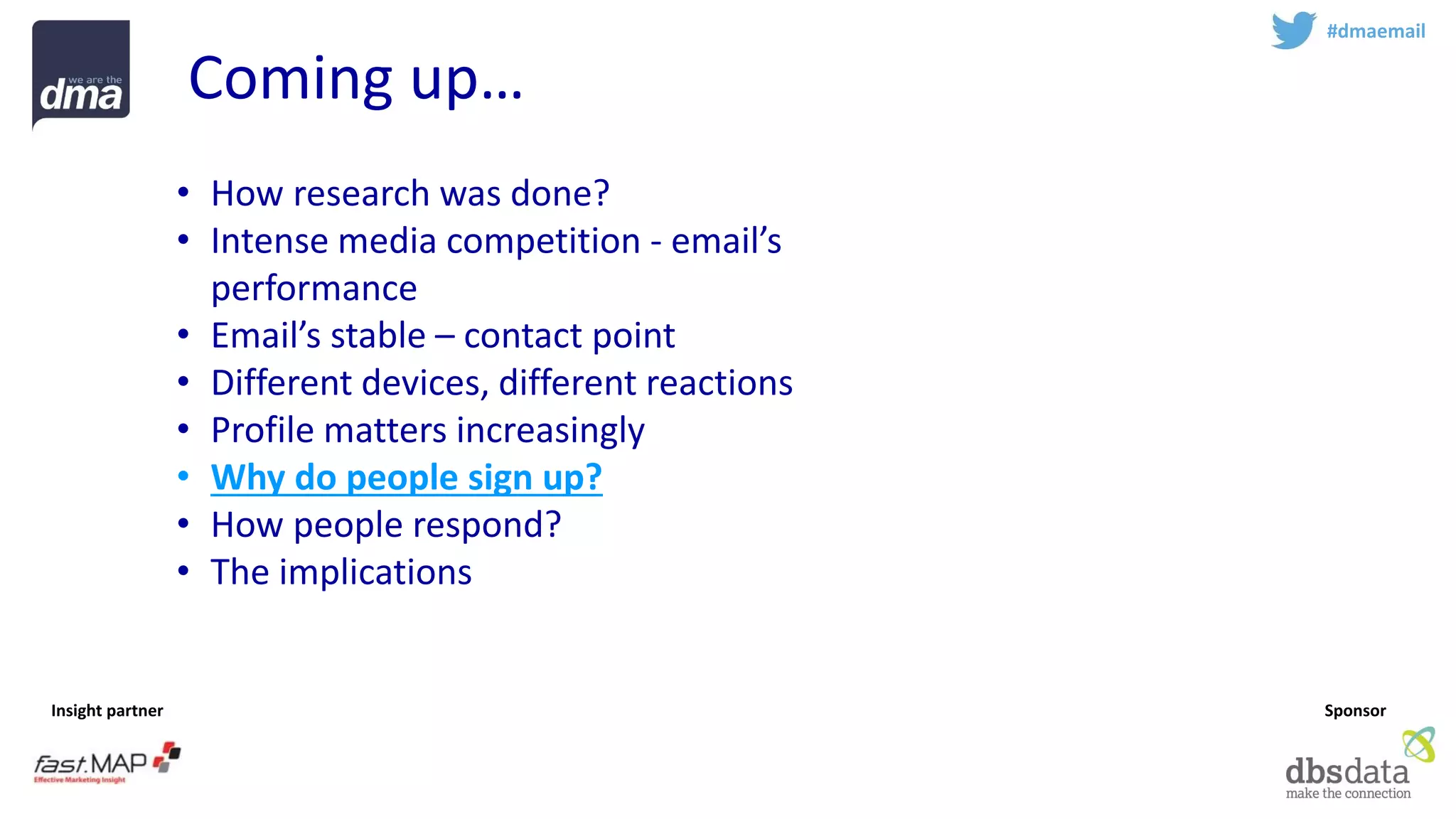 Insight partner 
Sponsor 
Coming up… 
#dmaemail 
•How research was done? 
•Intense media competition -email’s performance 
•Email’s stable –contact point 
•Different devices, different reactions 
•Profile matters increasingly 
•Why do people sign up? 
•How people respond? 
•The implications  