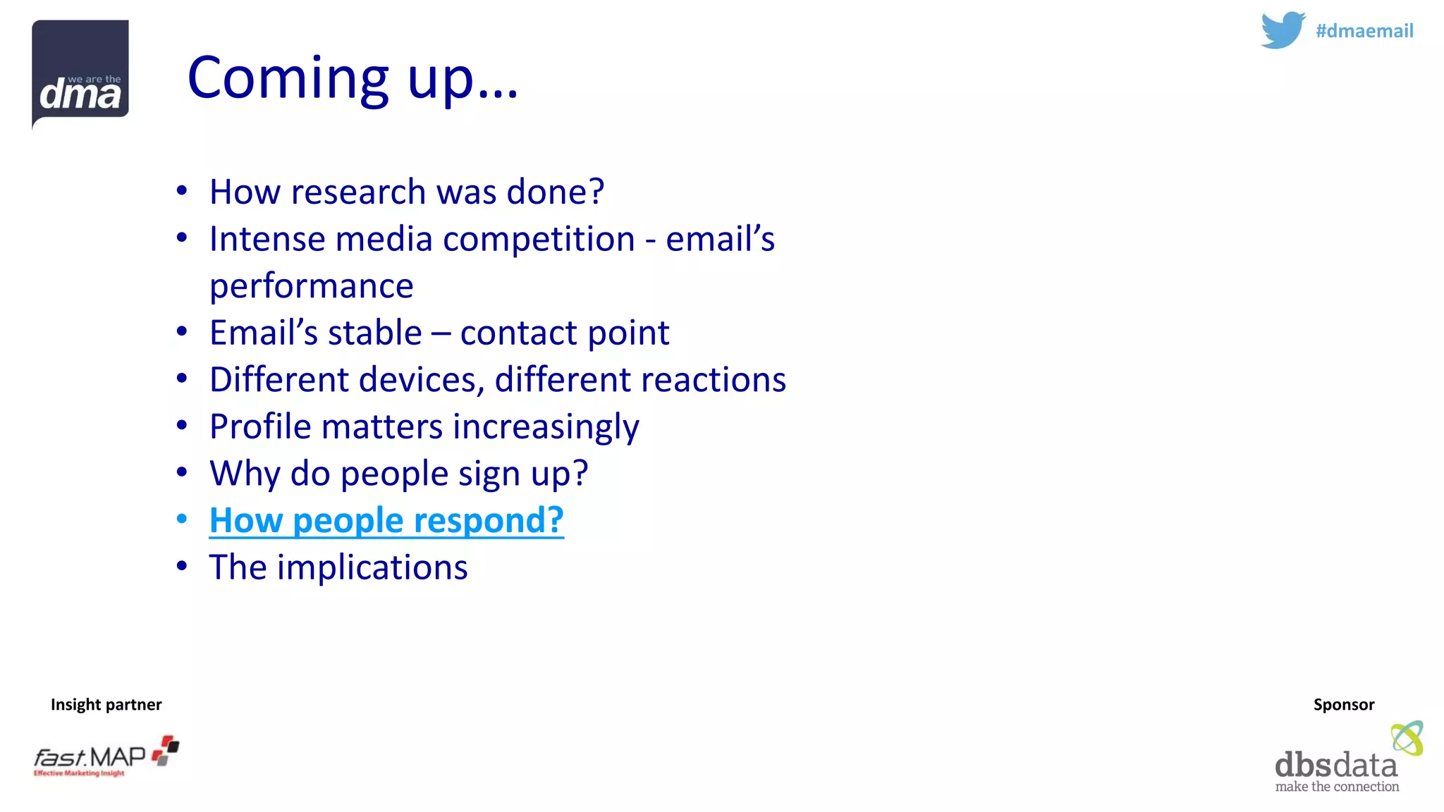 Insight partner 
Sponsor 
Coming up… 
#dmaemail 
•How research was done? 
•Intense media competition -email’s performance 
•Email’s stable –contact point 
•Different devices, different reactions 
•Profile matters increasingly 
•Why do people sign up? 
•How people respond? 
•The implications  