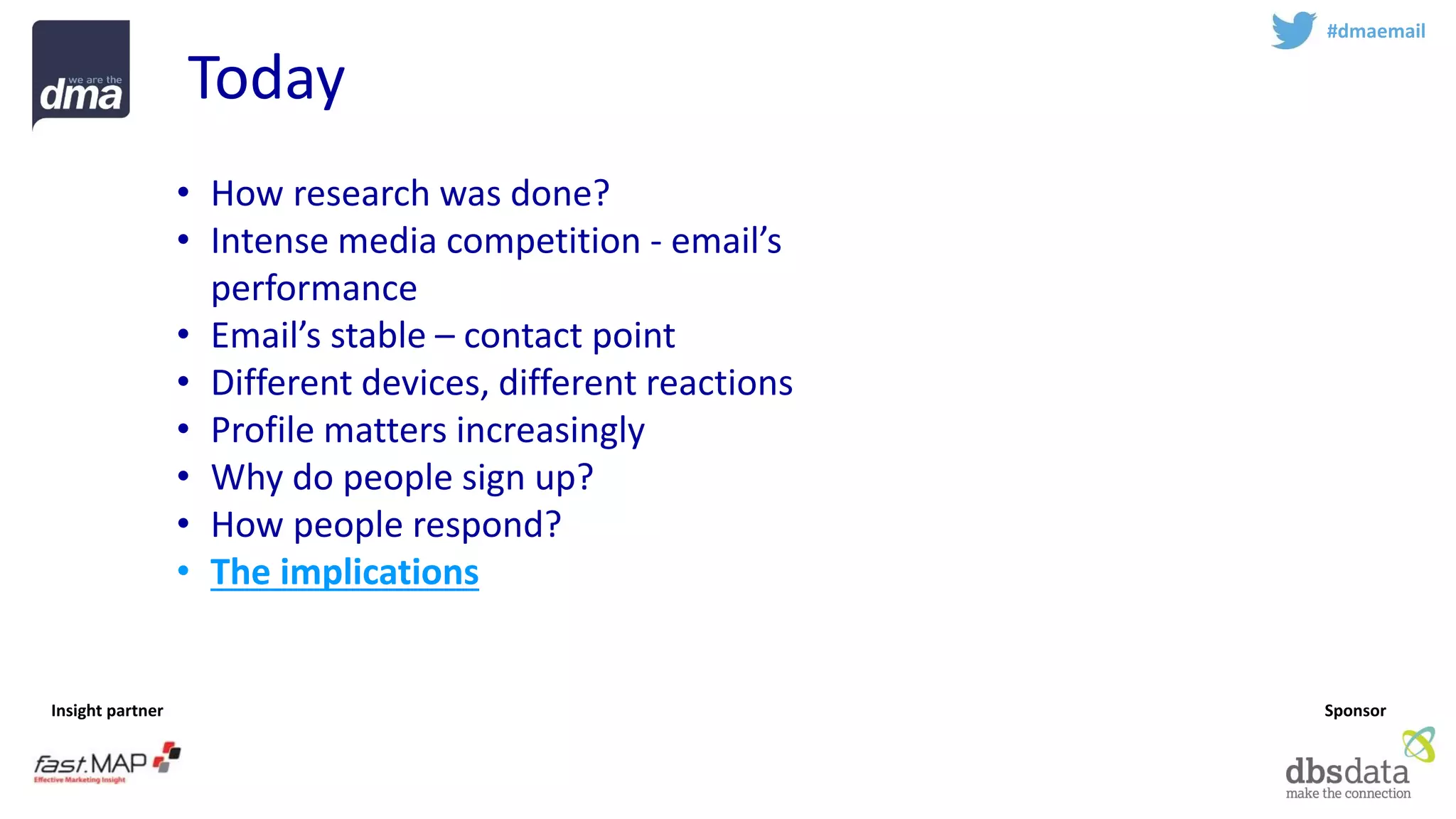 Insight partner 
Sponsor 
Today 
#dmaemail 
•How research was done? 
•Intense media competition -email’s performance 
•Email’s stable –contact point 
•Different devices, different reactions 
•Profile matters increasingly 
•Why do people sign up? 
•How people respond? 
•The implications  