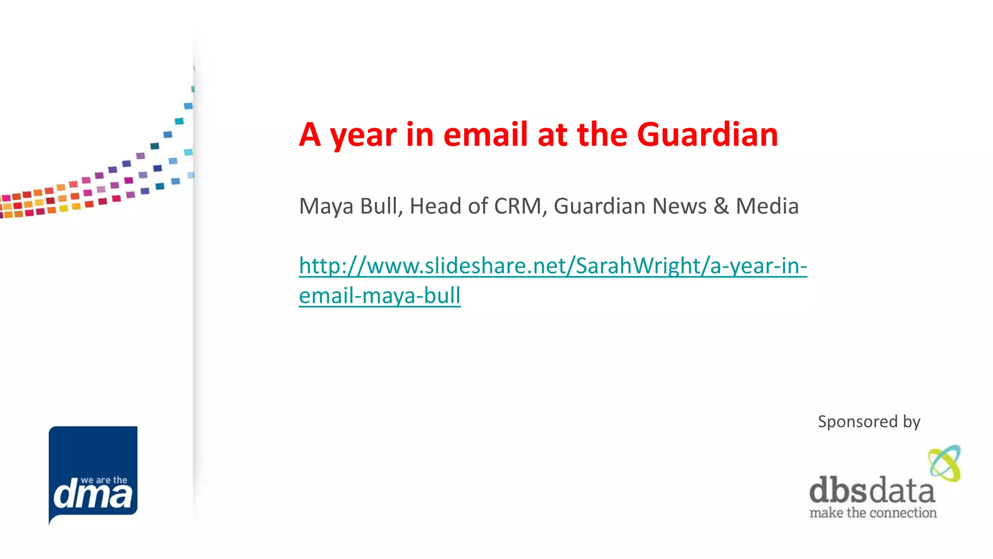 A year in email at the Guardian 
Maya Bull, Head of CRM, Guardian News & Media 
http://www.slideshare.net/SarahWright/a-year-in- email-maya-bull 
Sponsored by  