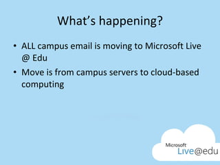 What’s happening? ALL campus email is moving to Microsoft Live @ Edu Move is from campus servers to cloud-based computing 