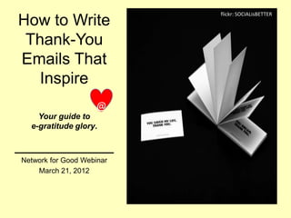 flickr: SOCIALisBETTER
How to Write
 Thank-You
Emails That
   Inspire
                    @
    Your guide to
  e-gratitude glory.

___________
Network for Good Webinar
    March 21, 2012
 
