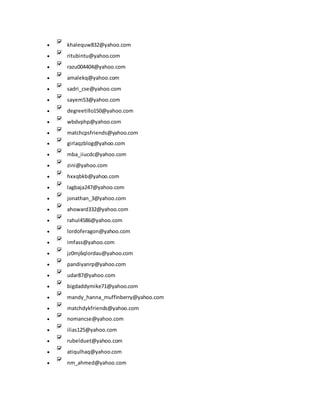  khalequw832@yahoo.com
 ritubintu@yahoo.com
 razu004404@yahoo.com
 amalekq@yahoo.com
 sadri_cse@yahoo.com
 sayem53@yahoo.com
 degreetillo150@yahoo.com
 wbdvphp@yahoo.com
 matchcpsfriends@yahoo.com
 girlaqzblog@yahoo.com
 mba_iiucdc@yahoo.com
 zini@yahoo.com
 hxxqbkb@yahoo.com
 lagbaja247@yahoo.com
 jonathan_3@yahoo.com
 ahoward332@yahoo.com
 rahul4586@yahoo.com
 lordoferagon@yahoo.com
 imfass@yahoo.com
 jz0mj6qlordau@yahoo.com
 pandiyanrp@yahoo.com
 udar87@yahoo.com
 bigdaddymike71@yahoo.com
 mandy_hanna_muffinberry@yahoo.com
 matchdykfriends@yahoo.com
 nomancse@yahoo.com
 ilias125@yahoo.com
 rubelduet@yahoo.com
 atiqulhaq@yahoo.com
 nm_ahmed@yahoo.com
 