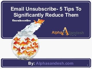 1
Email Unsubscribe- 5 Tips To
Significantly Reduce Them
By: Alphasandesh.com
 