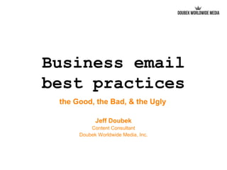 Business email
best practices
the Good, the Bad, & the Ugly
Jeff Doubek
Content Consultant
Doubek Worldwide Media, Inc.
 