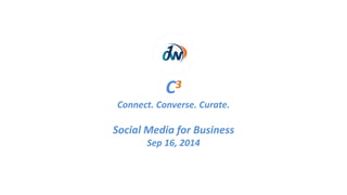 C3 
Connect. Converse. Curate. 
Social Media for Business 
Sep 16, 2014 
 