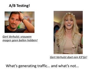 A/B Testing!




Gert Verhulst: vrouwen
mogen geen ballen hebben!




                            Gert Verhulst doet een K3’tje!

  What’s generating traffic… and what’s not…
 