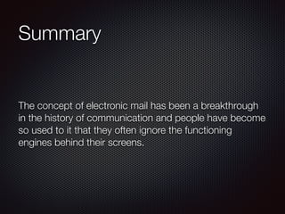 Summary
The concept of electronic mail has been a breakthrough
in the history of communication and people have become
so used to it that they often ignore the functioning
engines behind their screens.
 