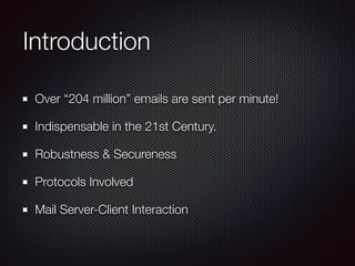 Introduction
Over “204 million” emails are sent per minute!
Indispensable in the 21st Century.
Robustness & Secureness
Protocols Involved
Mail Server-Client Interaction
 