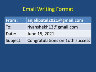 Email Writing Format
From : anjalipatel2021@gmail.com
To: riyanshekh13@gmail.com
Date: June 15, 2021
Subject: Congratulations on 1oth success
 