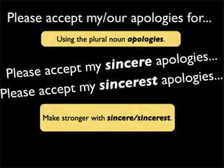 Please accept my/our apologies for...
Please accept my sincere apologies...
Make stronger with sincere/sincerest.
Using the plural noun apologies.
Please accept my sincerest apologies...
 